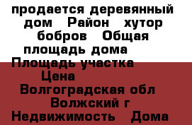 продается деревянный дом › Район ­ хутор бобров › Общая площадь дома ­ 57 › Площадь участка ­ 400 › Цена ­ 3 000 000 - Волгоградская обл., Волжский г. Недвижимость » Дома, коттеджи, дачи продажа   
